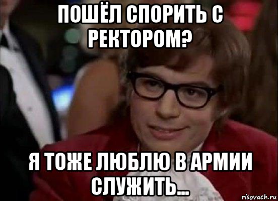 пошёл спорить с ректором? я тоже люблю в армии служить..., Мем Остин Пауэрс (я тоже люблю рисковать)