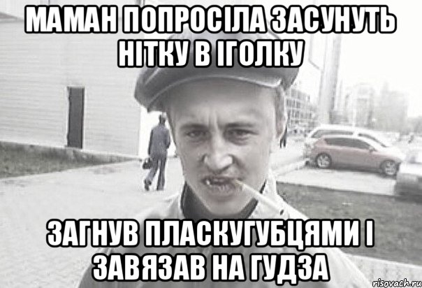 Маман попросіла засунуть нітку в іголку загнув пласкугубцями і завязав на гудза, Мем Пацанська философия