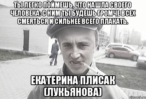 Ты легко поймешь, что нашла своего человека: с ним ты будешь громче всех смеяться и сильнее всего плакать. Екатерина Плисак (Лукьянова), Мем Пацанська философия