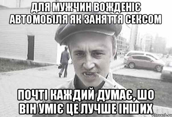 ДЛЯ МУЖЧИН ВОЖДЕНІЄ АВТОМОБІЛЯ ЯК ЗАНЯТТЯ СЕКСОМ ПОЧТІ КАЖДИЙ ДУМАЄ, ШО ВІН УМІЄ ЦЕ ЛУЧШЕ ІНШИХ, Мем Пацанська философия