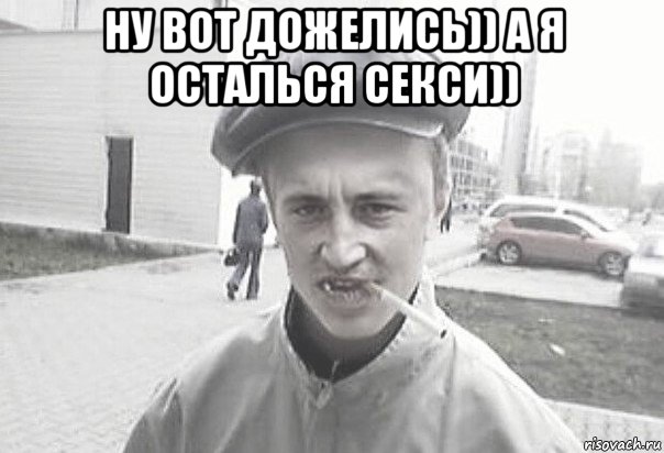 ну вот дожелись)) а я осталься секси)) , Мем Пацанська философия