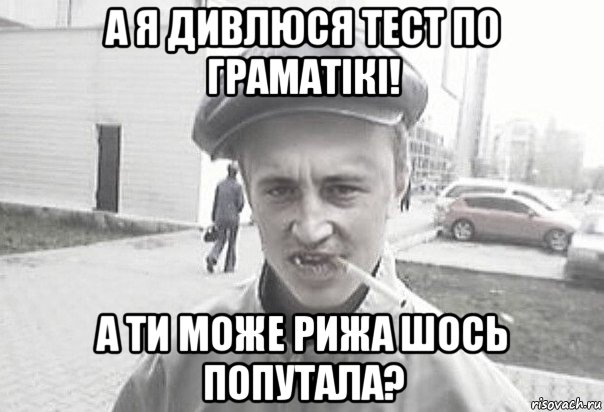 а я дивлюся тест по граматікі! а ти може рижа шось попутала?, Мем Пацанська философия