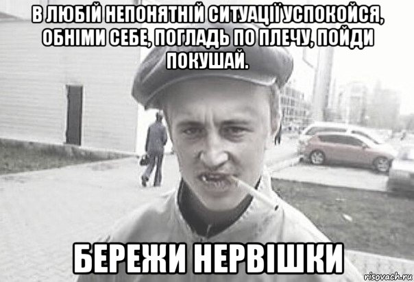 в любій непонятній ситуації успокойся, обніми себе, погладь по плечу, пойди покушай. бережи нервішки, Мем Пацанська философия