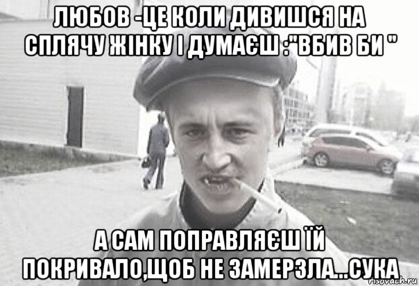 любов -це коли дивишся на сплячу жінку і думаєш :"вбив би " а сам поправляєш їй покривало,щоб не замерзла...сука, Мем Пацанська философия