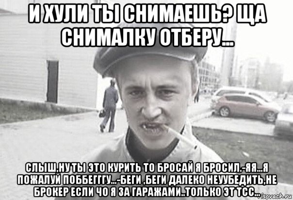 и хули ты снимаешь? ща снималку отберу... слыш,ну ты это курить то бросай я бросил.-яя...я пожалуй поббегггу...-беги ,беги далеко неуубедить,не брокер если чо я за гаражами..только эт тсс..., Мем Пацанська философия