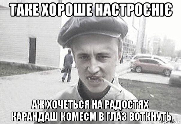 таке хороше настроєніє аж хочеться на радостях карандаш комecm в глаз воткнуть, Мем Пацанська философия