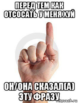 перед тем как отсосать у меня хуй он/она сказал(а) эту фразу