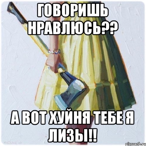 Говоришь нравлюсь?? А вот хуйня тебе я Лизы!!, Мем  парень говоришь мой нравится