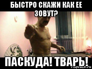 быстро скажи как ее зовут? паскуда! тварь!, Мем Паскуда тварь