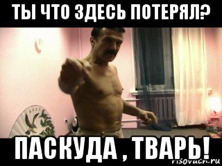 ты что здесь потерял? паскуда , тварь!, Мем Паскуда тварь