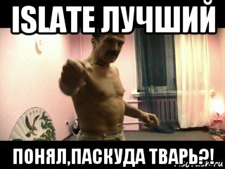 islate лучший понял,паскуда тварь?!