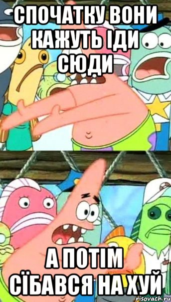 СПОЧАТКУ ВОНИ КАЖУТЬ ІДИ СЮДИ А ПОТІМ СЇБАВСЯ НА ХУЙ, Мем Патрик (берешь и делаешь)