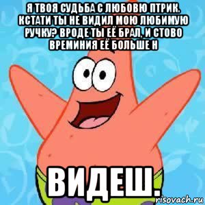 я твоя судьба с любовю птрик. кстати ты не видил мою любимую ручку? вроде ты её брал, и стово времиния её больше н видеш., Мем Патрик