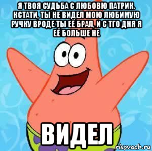 я твоя судьба с любовю патрик. кстати, ты не видел мою любимую ручку вроде ты её брал, и с тго дня я её больше не видел, Мем Патрик