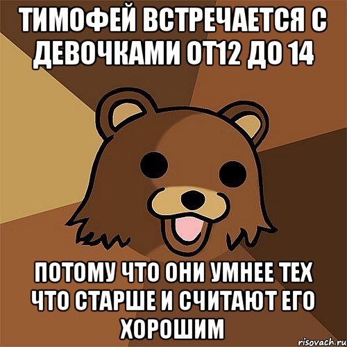 Тимофей встречается с девочками от12 до 14 Потому что они умнее тех что старше и считают его хорошим