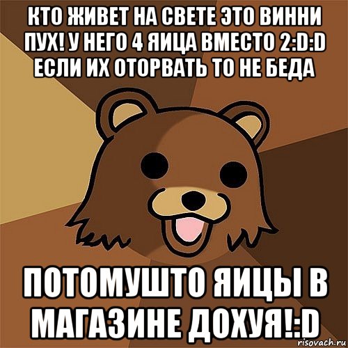 кто живет на свете это Винни Пух! у него 4 яица вместо 2:D:D если их оторвать то не беда потомушто яицы в магазине дохуя!:D, Мем Педобир