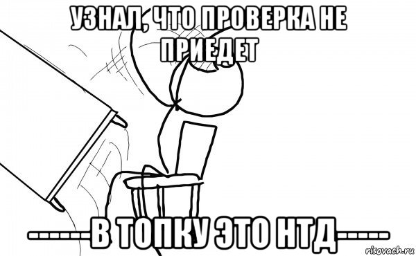 узнал, что проверка не приедет ------в топку это нтд-----, Мем  Переворачивает стол