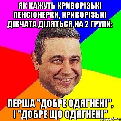 Як кажуть криворізькі пенсіонерки, криворізькі дівчата діляться на 2 групи: перша "добре одягнені", і "добре що одягнені", Мем Петросяныч