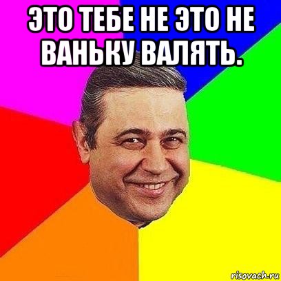 это тебе не это не ваньку валять. , Мем Петросяныч