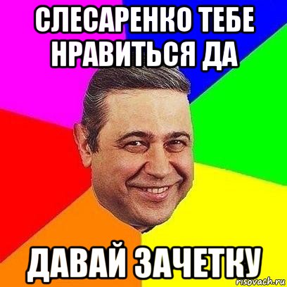 слесаренко тебе нравиться да давай зачетку, Мем Петросяныч