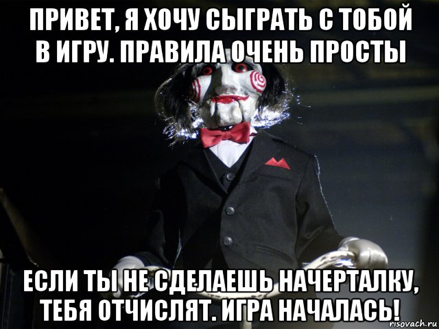 привет, я хочу сыграть с тобой в игру. правила очень просты если ты не сделаешь начерталку, тебя отчислят. игра началась!, Мем Пила