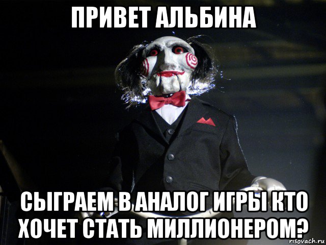 привет альбина сыграем в аналог игры кто хочет стать миллионером?, Мем Пила