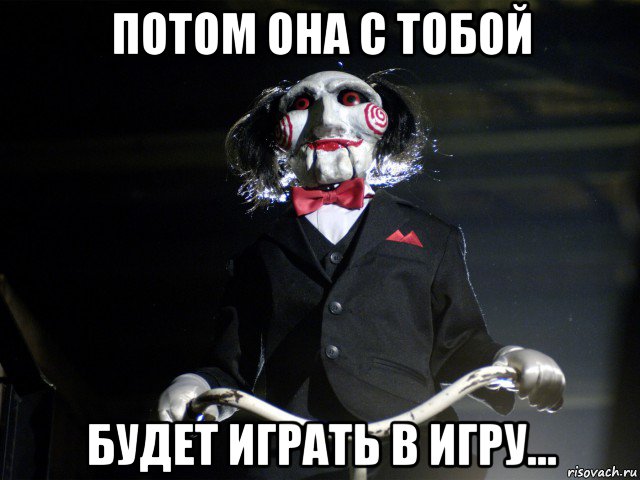потом она с тобой будет играть в игру..., Мем Пила