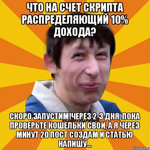 Что на счет скрипта распределяющий 10% дохода? Скоро запустим!Через 2-3 дня, пока проверьте кошельки свои, а я через минут 20 пост создам и статью напишу...