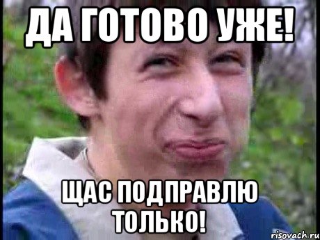 да готово уже! щас подправлю только!, Мем  Пиздун