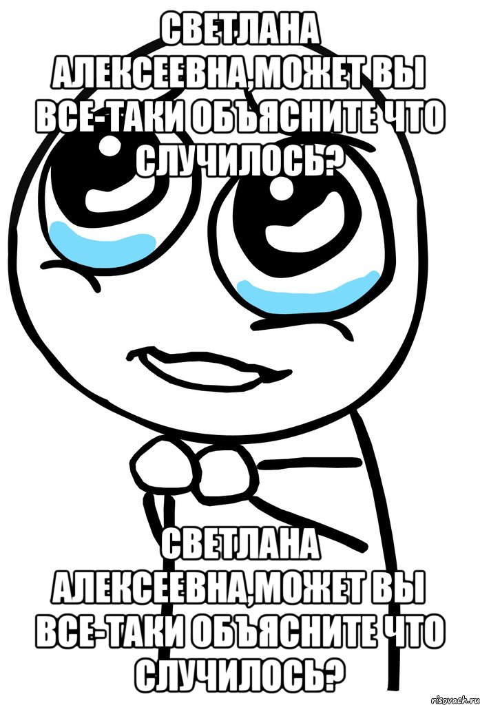 Светлана Алексеевна,может вы все-таки объясните что случилось? Светлана Алексеевна,может вы все-таки объясните что случилось?, Мем  ну пожалуйста (please)