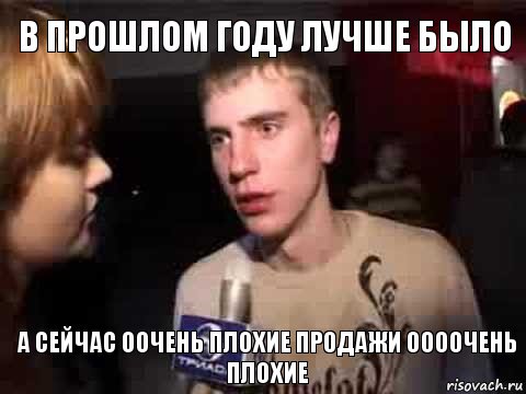 в прошлом году лучше было а сейчас оочень плохие продажи оооочень плохие, Мем Плохая музыка