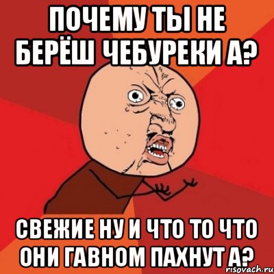 почему ты не берёш чебуреки а? свежие ну и что то что они гавном пахнут а?, Мем Почему