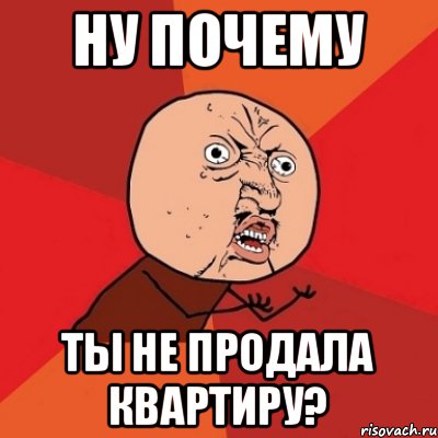 Ну почему ты не продала квартиру?, Мем Почему