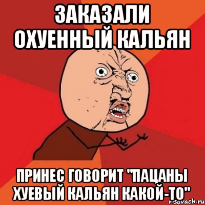 ЗАКАЗАЛИ ОХУЕННЫЙ КАЛЬЯН ПРИНЕС ГОВОРИТ "ПАЦАНЫ ХУЕВЫЙ КАЛЬЯН КАКОЙ-ТО", Мем Почему