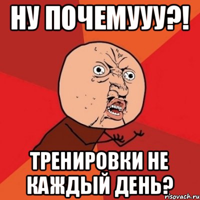 НУ ПОЧЕМУУУ?! тренировки не каждый день?, Мем Почему