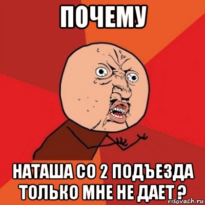 почему наташа со 2 подъезда только мне не дает ?, Мем Почему