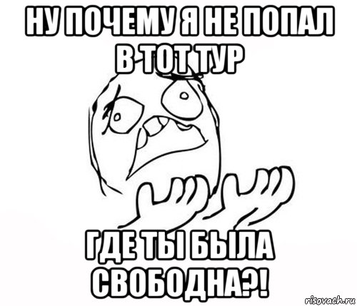 ну почему я не попал в тот тур где ты была свободна?!