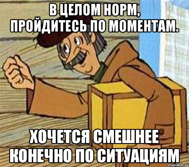 В целом норм, пройдитесь по моментам. Хочется смешнее конечно по ситуациям, Мем Почтальон Печкин