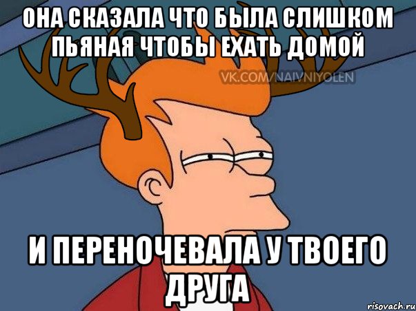 она сказала что была слишком пьяная чтобы ехать домой и переночевала у твоего друга, Мем  Подозрительный олень