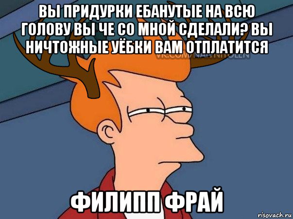 вы придурки ебанутые на всю голову вы че со мной сделали? вы ничтожные уёбки вам отплатится филипп фрай, Мем  Подозрительный олень