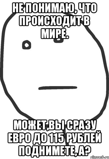 Не понимаю, что происходит в мире. Может,вы сразу евро до 115 рублей поднимете, а?, Мем покер фейс