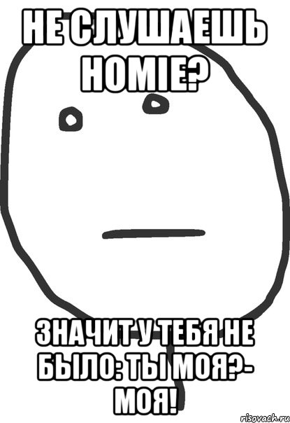 Не слушаешь Homie? Значит у тебя не было: Ты моя?- Моя!, Мем покер фейс