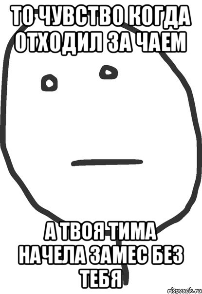 то чувство когда отходил за чаем а твоя тима начела замес без тебя, Мем покер фейс