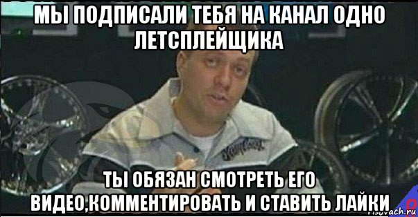 мы подписали тебя на канал одно летсплейщика ты обязан смотреть его видео,комментировать и ставить лайки, Мем Монитор (тачка на прокачку)