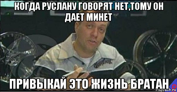 когда руслану говорят нет,тому он дает минет привыкай это жизнь братан, Мем Монитор (тачка на прокачку)