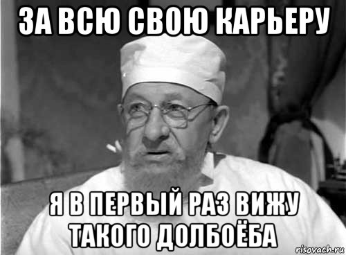 за всю свою карьеру я в первый раз вижу такого долбоёба