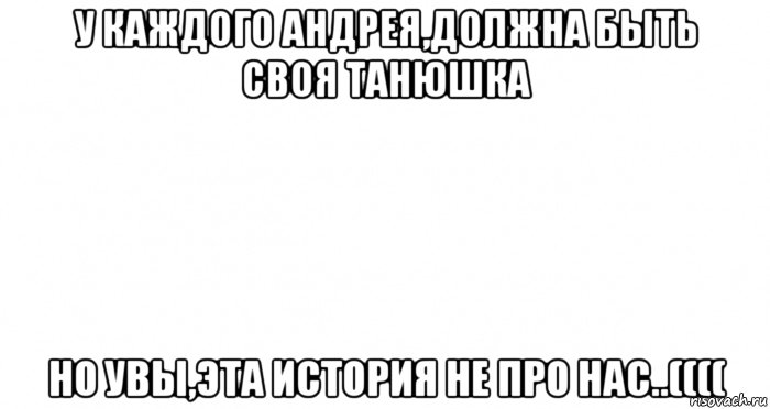 у каждого андрея,должна быть своя танюшка но увы,эта история не про нас..((((, Мем Пустой лист