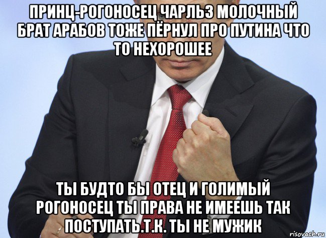 принц-рогоносец чарльз молочный брат арабов тоже пёрнул про путина что то нехорошее ты будто бы отец и голимый рогоносец ты права не имеешь так поступать.т.к. ты не мужик, Мем Путин показывает кулак