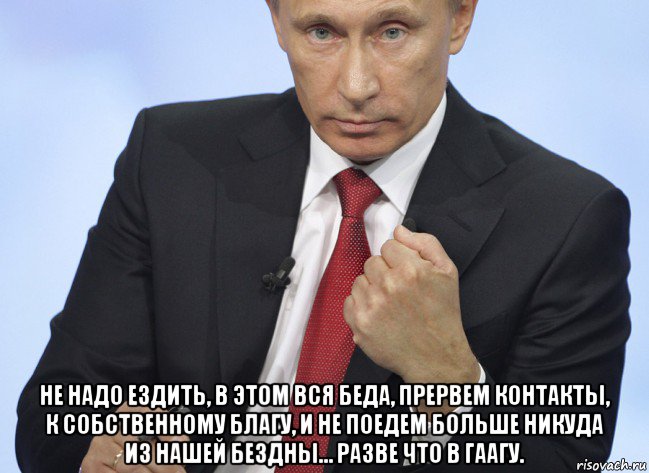  не надо ездить, в этом вся беда, прервем контакты, к собственному благу, и не поедем больше никуда из нашей бездны… разве что в гаагу., Мем Путин показывает кулак