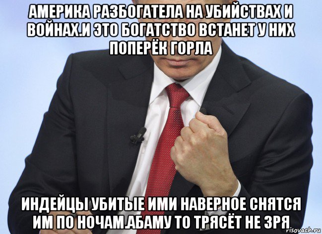 америка разбогатела на убийствах и войнах.и это богатство встанет у них поперёк горла индейцы убитые ими наверное снятся им по ночам.абаму то трясёт не зря, Мем Путин показывает кулак